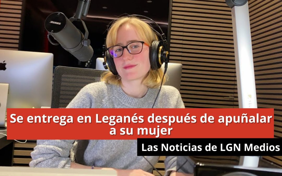 23-01-24 Se entrega en Leganés después de apuñalar a su mujer – Las Noticias de LGN Radio