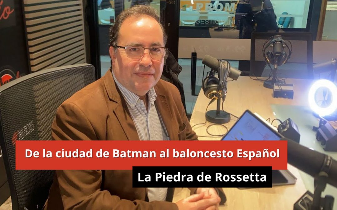16-01-24 De la ciudad de Batman al baloncesto Español – La piedra de Rossetta