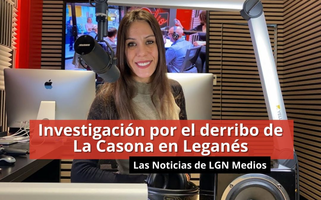 07-02-24 – Investigación por el derribo de La Casona en Leganés – Las Noticias de LGN Radio