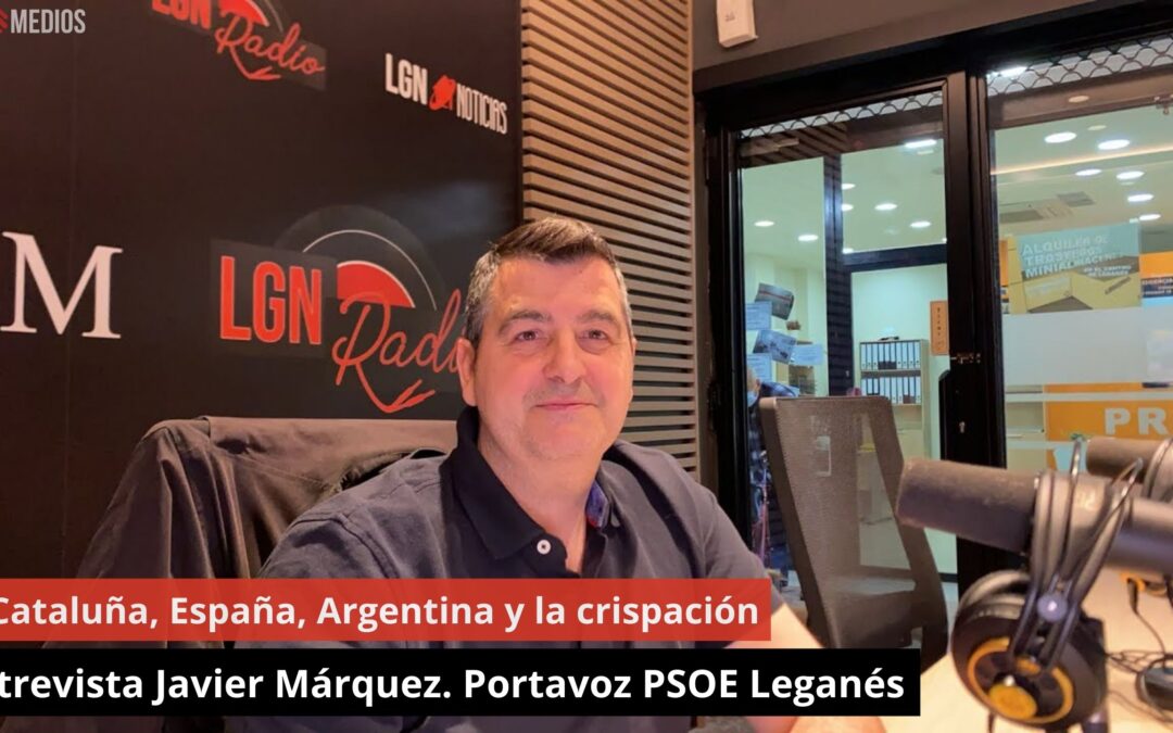 20-05-24 Entrevista Javier Márquez. Portavoz PSOE Leganés – Cataluña, España, Argentina y crispación