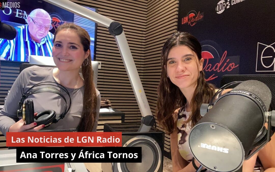 15/05/24 Las Noticias de LGN Radio con Ana Torres y África Tornos