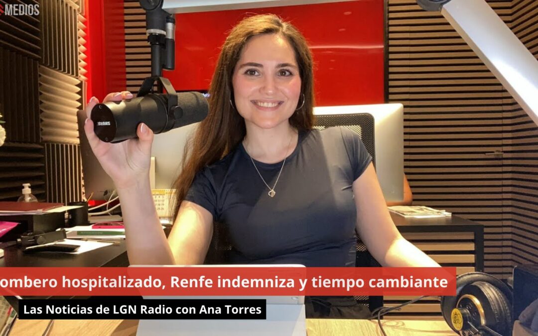 07/06/24 Bombero hospitalizado, Renfe indemniza y tiempo cambiante. Las Noticias de LGN Radio