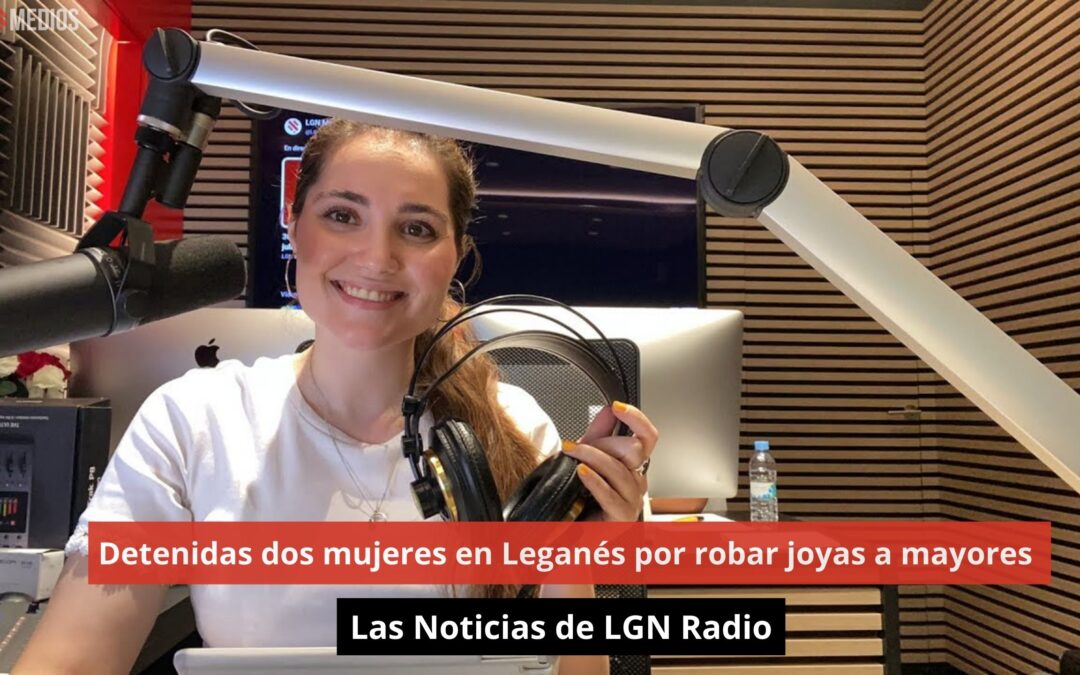 30/07/24 Detenidas dos mujeres en Leganés por robar joyas a mayores. Las Noticias de LGN Radio