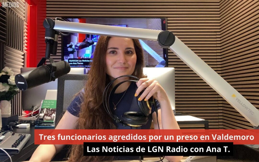 02/07/24 Tres funcionarios agredidos por un preso en Valdemoro. Las Noticias de LGN Radio con Ana Torres