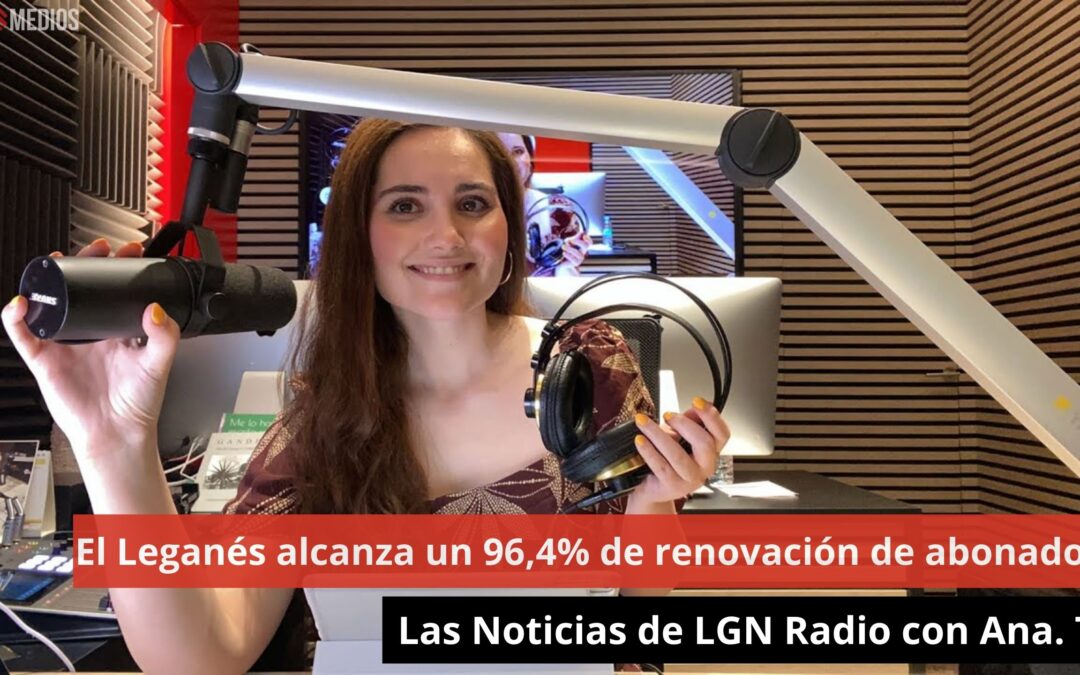 06/08/24 El Leganés alcanza un 96,4% de renovación de abonados. Las Noticias de LGN Radio con Ana. T