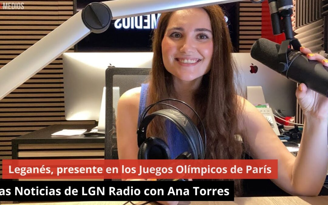 07/08/24 Leganés, presente en los Juegos Olímpicos de París. Las Noticias de LGN Radio