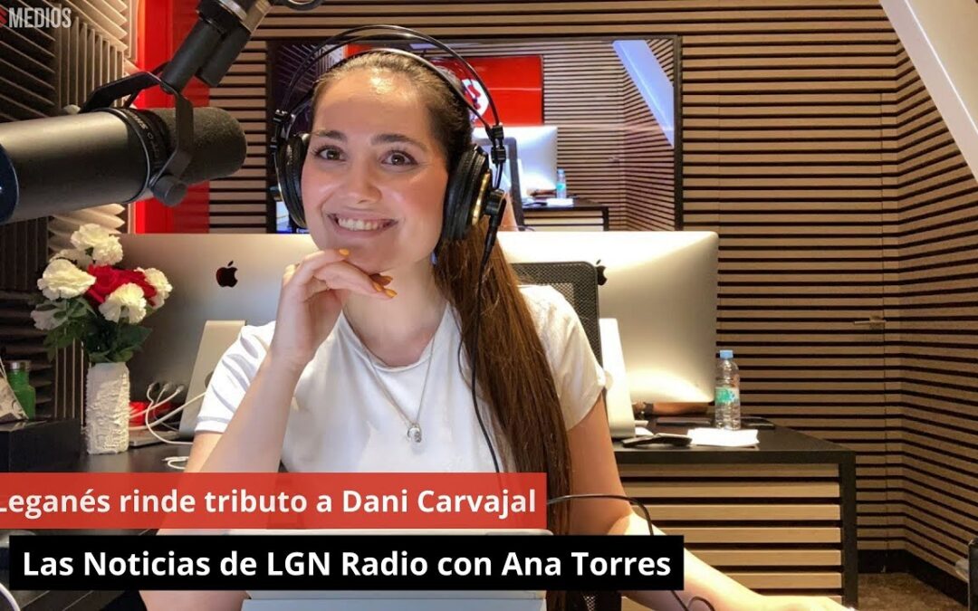 12/08/24 Leganés rinde tributo a Dani Carvajal. Las Noticias de LGN Radio con Ana Torres