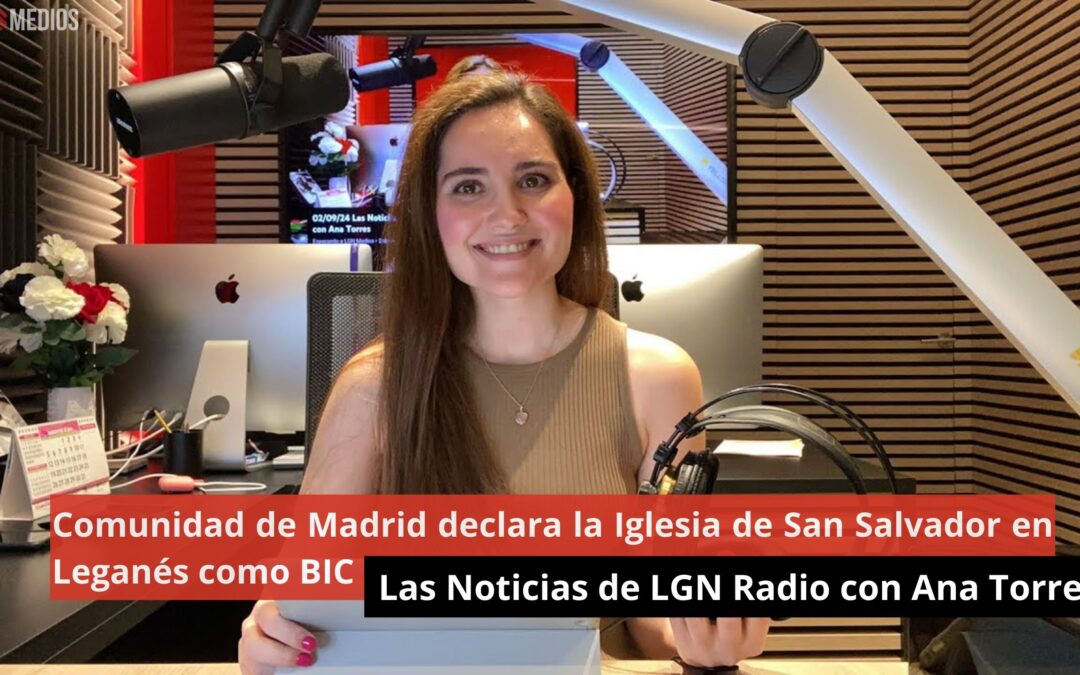 02/09/24 C. Madrid declara la Iglesia de San Salvador en Leganés como BIC. Las Noticias de LGN Radio