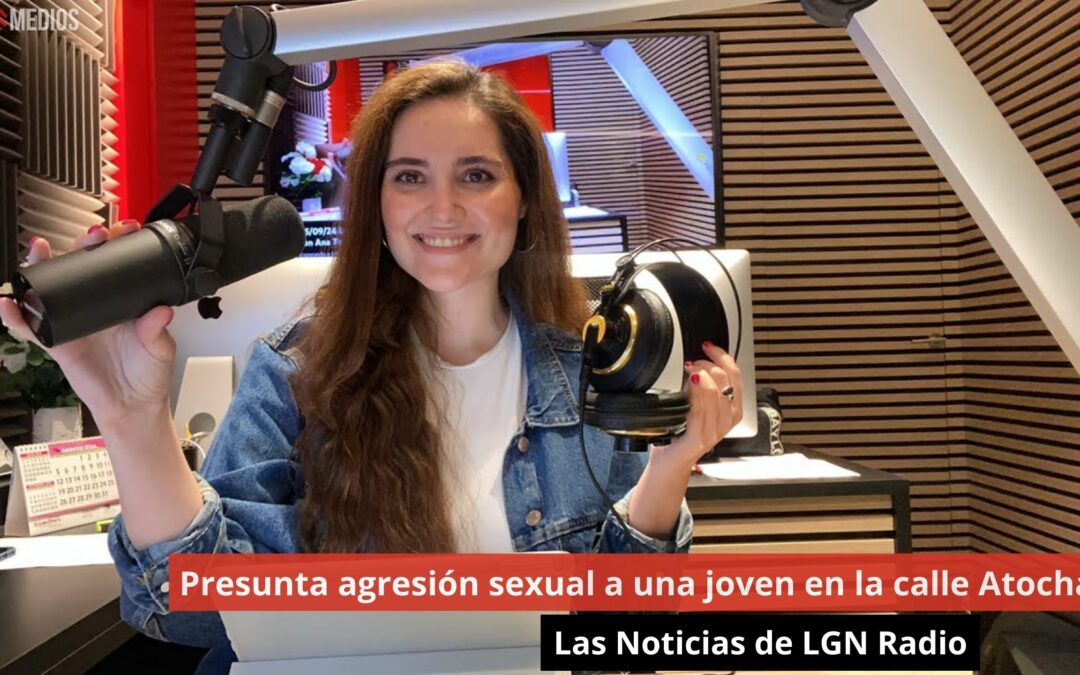 05/09/24 Presunta agresión sexual a una joven en la calle Atocha. Las Noticias de LGN Radio