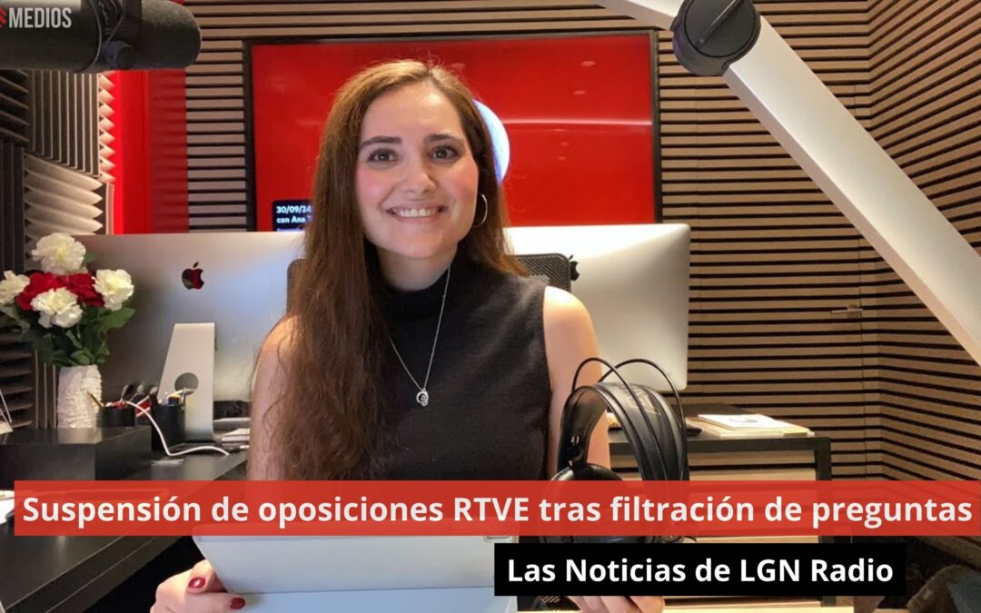 30/09/24 Suspensión de oposiciones RTVE tras filtración de preguntas. Las Noticias de LGN Radio