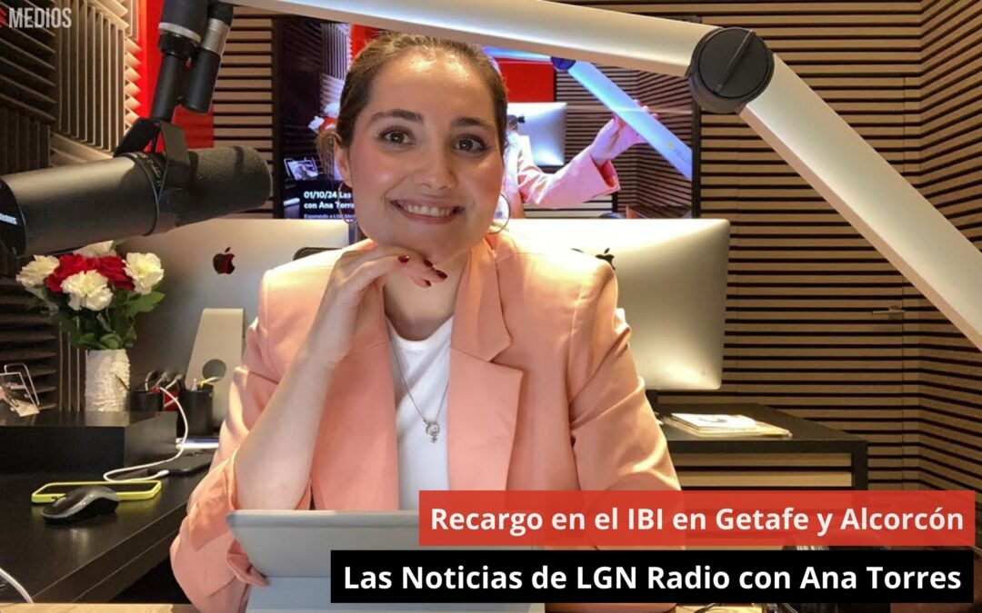 01/10/24 Recargo en el IBI en Getafe y Alcorcón. Las Noticias de LGN Radio con Ana Torres