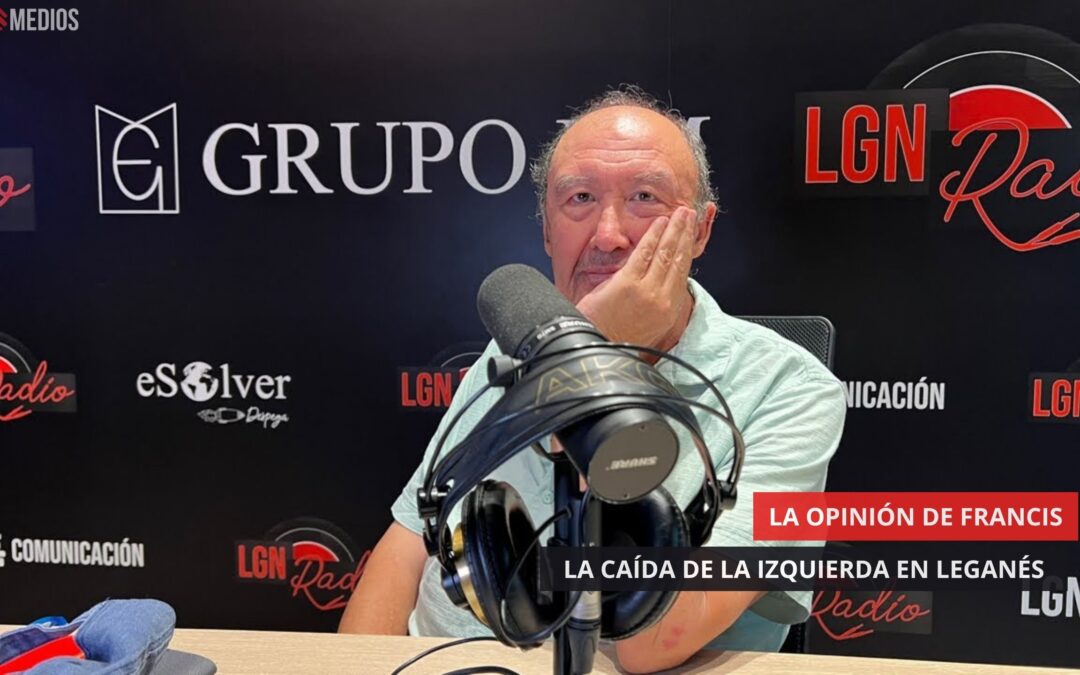 07/08/2025 – LA OPINIÓN DE FRANCIS – LA QUIEBRA DE LA IZQUIERDA PARA LEGANÉS